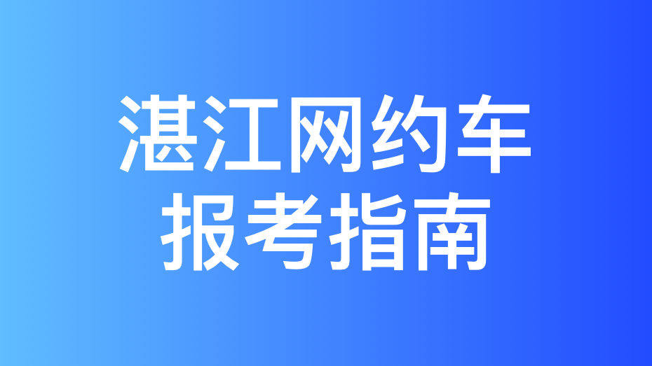 湛江市网约车考试拿证指南和报考攻略