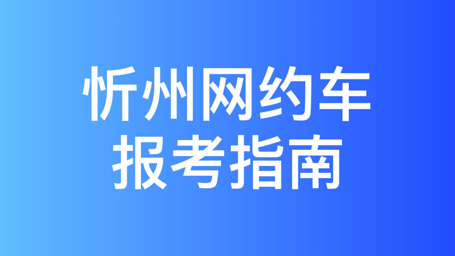 忻州市网约车驾驶员从业资格证办理指南