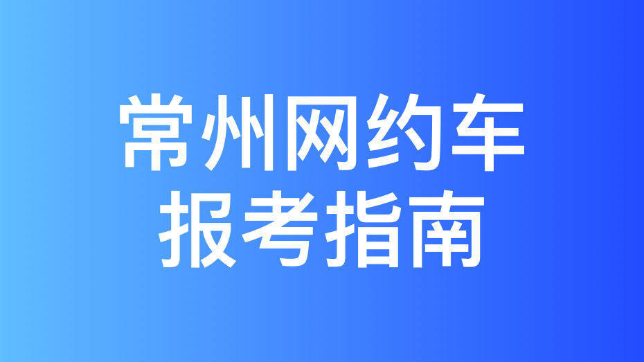 常州市网约车驾驶员从业资格证和运输证办理指南