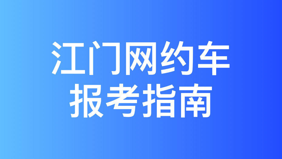 江门市网约车考试报名流程和拿证攻略