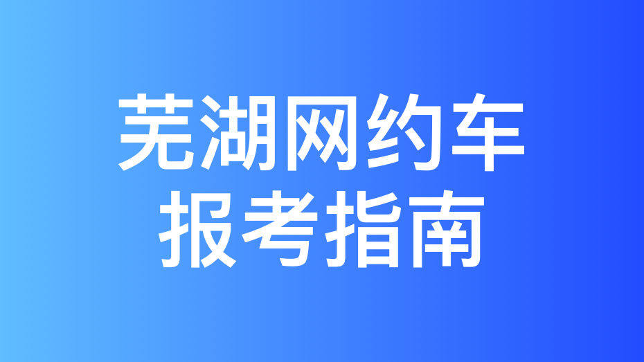芜湖市网约车驾驶员从业资格证办理指南