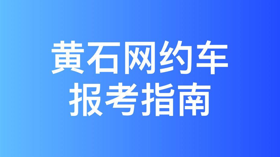 黄石市网约车考试拿证指南和报考攻略